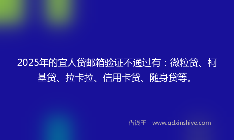 2025年的宜人贷邮箱验证不通过有：微粒贷、柯基贷、拉卡拉、信用卡贷、随身贷等。