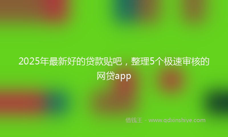 2025年最新好的贷款贴吧，整理5个极速审核的网贷app