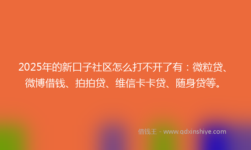 2025年的新口子社区怎么打不开了有：微粒贷、微博借钱、拍拍贷、维信卡卡贷、随身贷等。