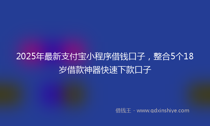 2025年最新支付宝小程序借钱口子，整合5个18岁借款神器快速下款口子
