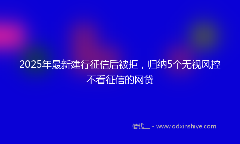 2025年最新建行征信后被拒，归纳5个无视风控不看征信的网贷