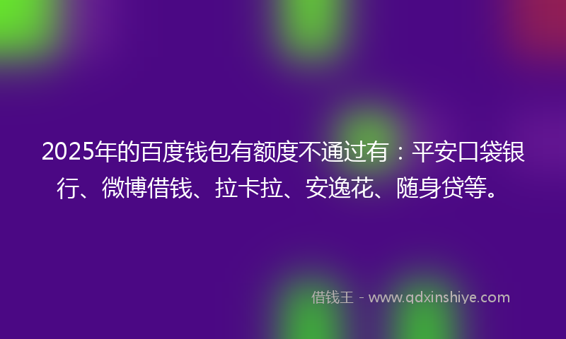 2025年的百度钱包有额度不通过有：平安口袋银行、微博借钱、拉卡拉、安逸花、随身贷等。