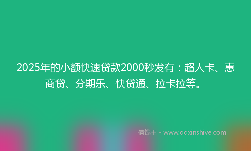 2025年的小额快速贷款2000秒发有：超人卡、惠商贷、分期乐、快贷通、拉卡拉等。