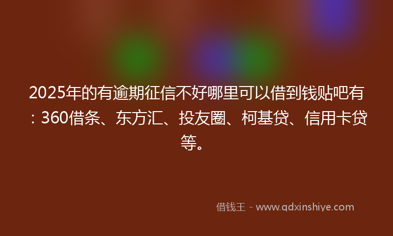 2025年的有逾期征信不好哪里可以借到钱贴吧有：360借条、东方汇、投友圈、柯基贷、信用卡贷等。