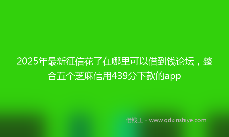 2025年最新征信花了在哪里可以借到钱论坛，整合五个芝麻信用439分下款的app