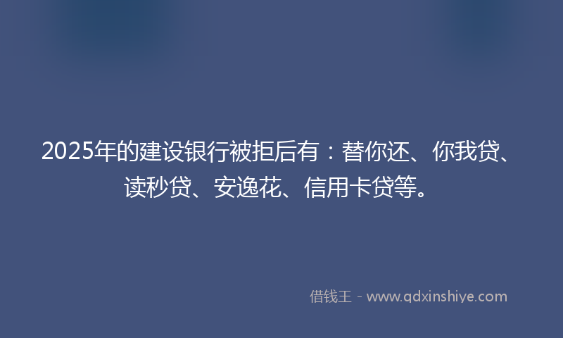 2025年的建设银行被拒后有：替你还、你我贷、读秒贷、安逸花、信用卡贷等。