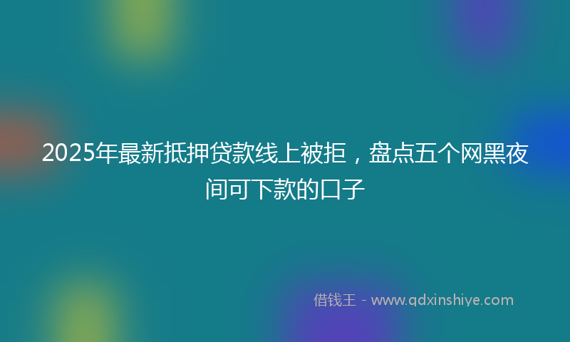 2025年最新抵押贷款线上被拒，盘点五个网黑夜间可下款的口子
