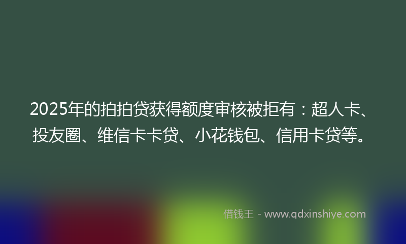 2025年的拍拍贷获得额度审核被拒有：超人卡、投友圈、维信卡卡贷、小花钱包、信用卡贷等。