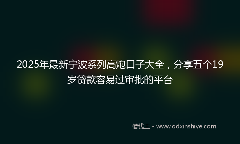 2025年最新宁波系列高炮口子大全，分享五个19岁贷款容易过审批的平台