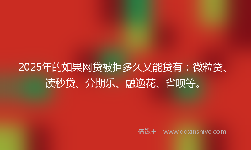 2025年的如果网贷被拒多久又能贷有：微粒贷、读秒贷、分期乐、融逸花、省呗等。