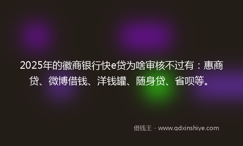 2025年的徽商银行快e贷为啥审核不过有：惠商贷、微博借钱、洋钱罐、随身贷、省呗等。