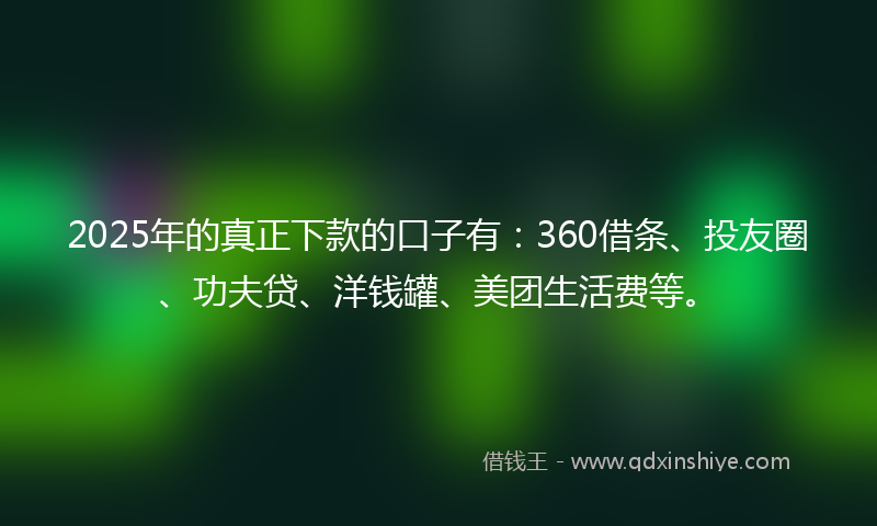 2025年的真正下款的口子有：360借条、投友圈、功夫贷、洋钱罐、美团生活费等。