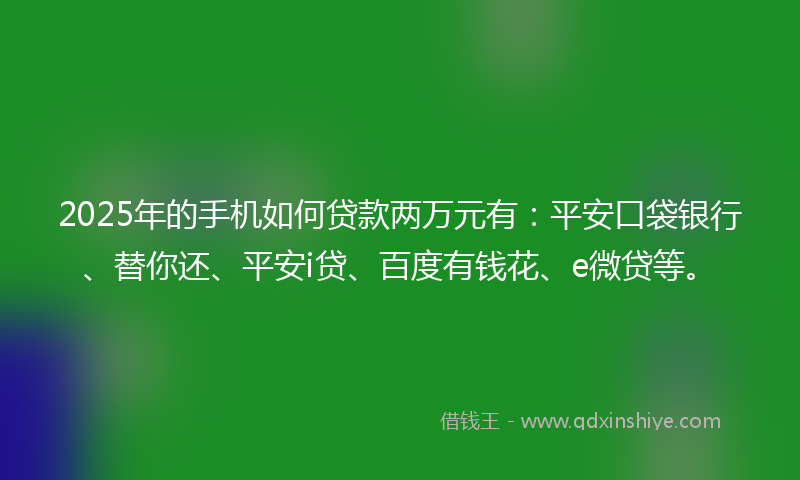 2025年的手机如何贷款两万元有：平安口袋银行、替你还、平安i贷、百度有钱花、e微贷等。