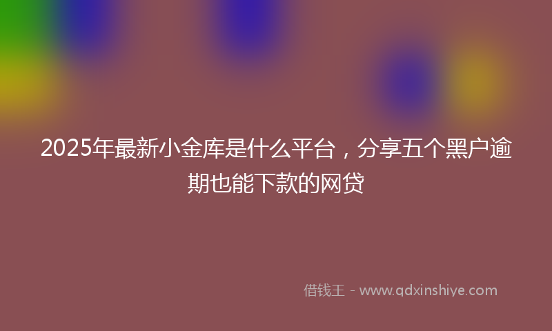 2025年最新小金库是什么平台，分享五个黑户逾期也能下款的网贷