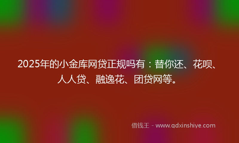 2025年的小金库网贷正规吗有：替你还、花呗、人人贷、融逸花、团贷网等。