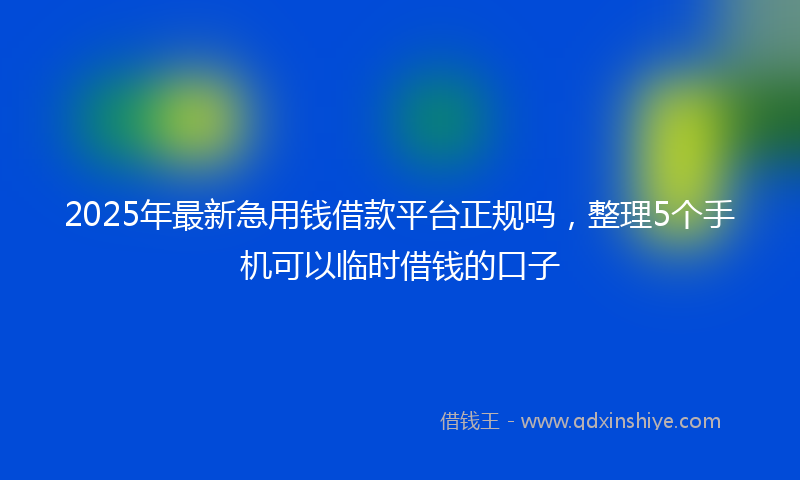 2025年最新急用钱借款平台正规吗，整理5个手机可以临时借钱的口子