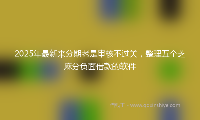 2025年最新来分期老是审核不过关，整理五个芝麻分负面借款的软件