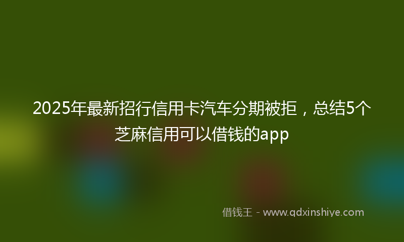 2025年最新招行信用卡汽车分期被拒，总结5个芝麻信用可以借钱的app