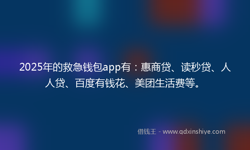2025年的救急钱包app有：惠商贷、读秒贷、人人贷、百度有钱花、美团生活费等。