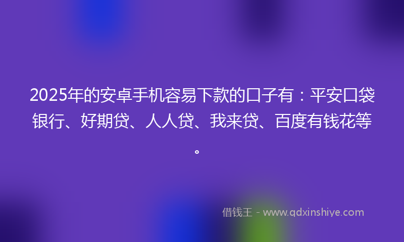 2025年的安卓手机容易下款的口子有：平安口袋银行、好期贷、人人贷、我来贷、百度有钱花等。