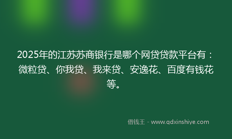 2025年的江苏苏商银行是哪个网贷贷款平台有：微粒贷、你我贷、我来贷、安逸花、百度有钱花等。
