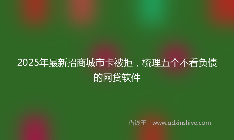2025年最新招商城市卡被拒，梳理五个不看负债的网贷软件