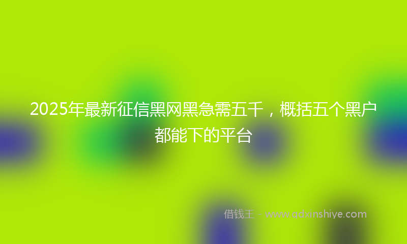 2025年最新征信黑网黑急需五千，概括五个黑户都能下的平台