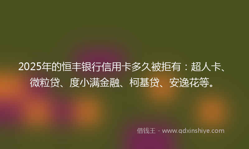 2025年的恒丰银行信用卡多久被拒有：超人卡、微粒贷、度小满金融、柯基贷、安逸花等。
