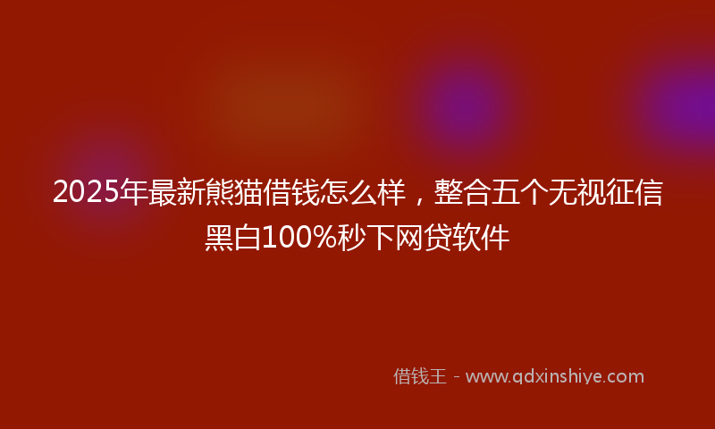 2025年最新熊猫借钱怎么样，整合五个无视征信黑白100%秒下网贷软件