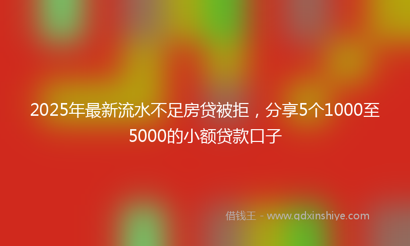 2025年最新流水不足房贷被拒，分享5个1000至5000的小额贷款口子