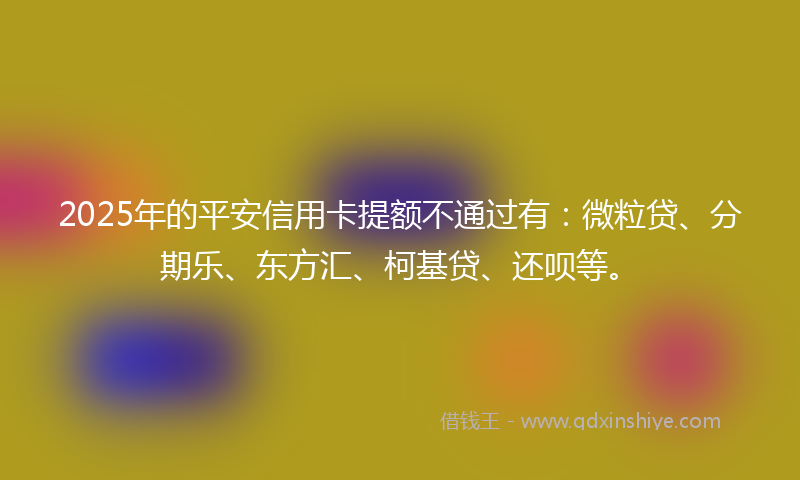 2025年的平安信用卡提额不通过有：微粒贷、分期乐、东方汇、柯基贷、还呗等。