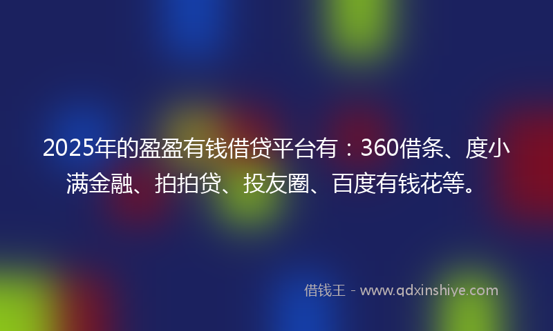 2025年的盈盈有钱借贷平台有：360借条、度小满金融、拍拍贷、投友圈、百度有钱花等。