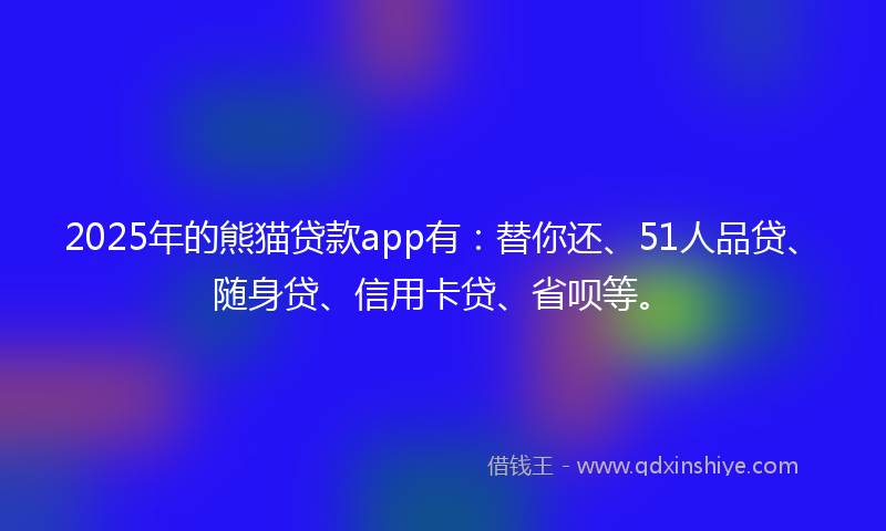 2025年的熊猫贷款app有：替你还、51人品贷、随身贷、信用卡贷、省呗等。