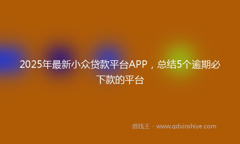 2025年最新小众贷款平台APP，总结5个逾期必下款的平台