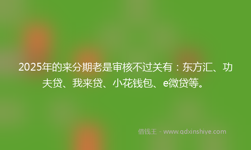 2025年的来分期老是审核不过关有：东方汇、功夫贷、我来贷、小花钱包、e微贷等。
