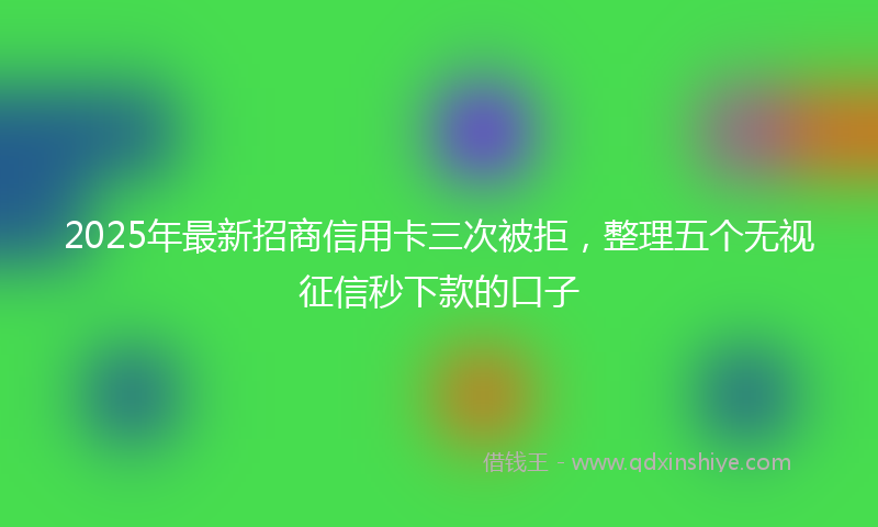 2025年最新招商信用卡三次被拒，整理五个无视征信秒下款的口子