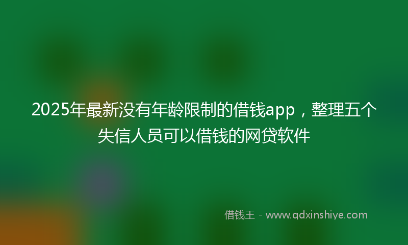 2025年最新没有年龄限制的借钱app，整理五个失信人员可以借钱的网贷软件