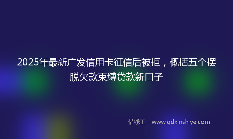 2025年最新广发信用卡征信后被拒，概括五个摆脱欠款束缚贷款新口子