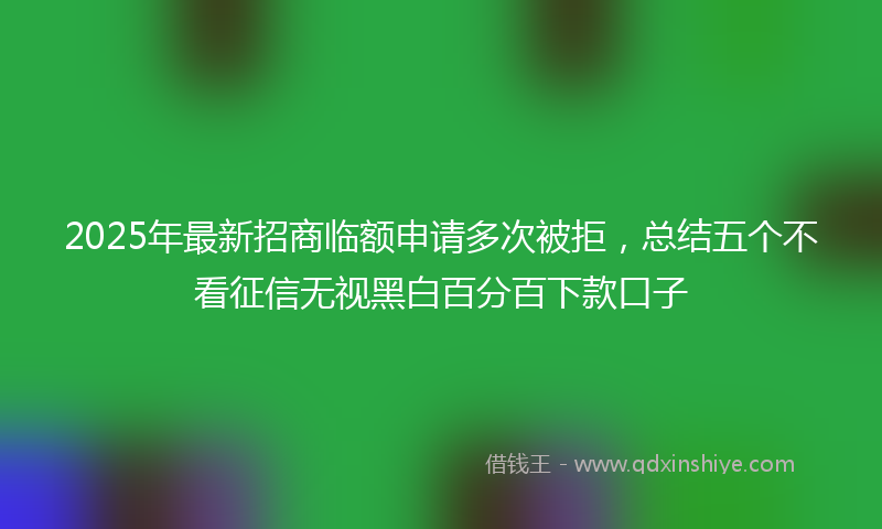 2025年最新招商临额申请多次被拒，总结五个不看征信无视黑白百分百下款口子