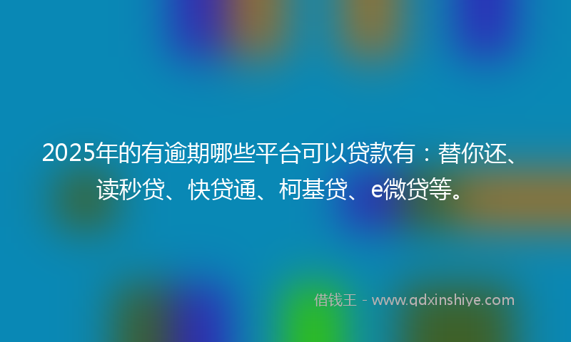 2025年的有逾期哪些平台可以贷款有：替你还、读秒贷、快贷通、柯基贷、e微贷等。