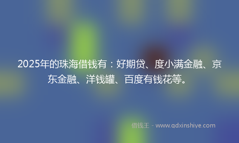 2025年的珠海借钱有:好期贷、度小满金融、京东金融、洋钱罐、百度有钱花等。