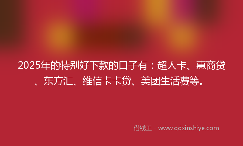 2025年的特别好下款的口子有：超人卡、惠商贷、东方汇、维信卡卡贷、美团生活费等。