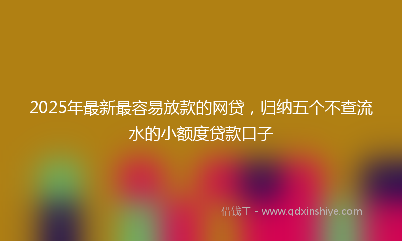 2025年最新最容易放款的网贷，归纳五个不查流水的小额度贷款口子