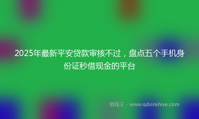 2025年最新平安贷款审核不过，盘点五个手机身份证秒借现金的平台