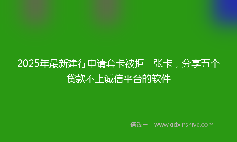 2025年最新建行申请套卡被拒一张卡，分享五个贷款不上诚信平台的软件