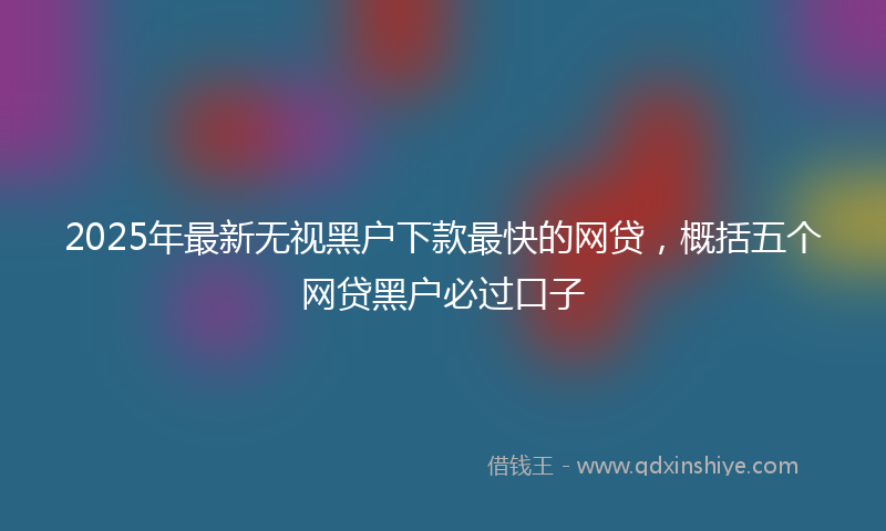 2025年最新无视黑户下款最快的网贷，概括五个网贷黑户必过口子