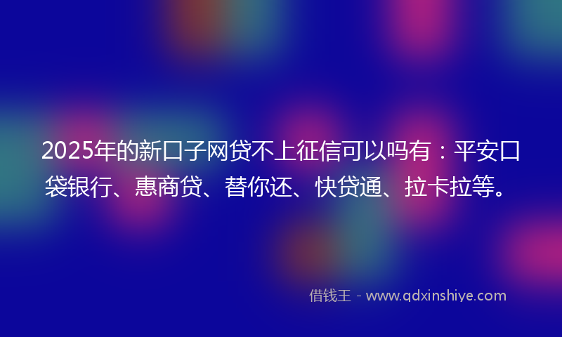 2025年的新口子网贷不上征信可以吗有：平安口袋银行、惠商贷、替你还、快贷通、拉卡拉等。