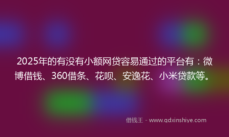 2025年的有没有小额网贷容易通过的平台有：微博借钱、360借条、花呗、安逸花、小米贷款等。