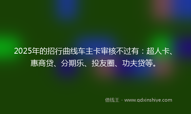 2025年的招行曲线车主卡审核不过有：超人卡、惠商贷、分期乐、投友圈、功夫贷等。