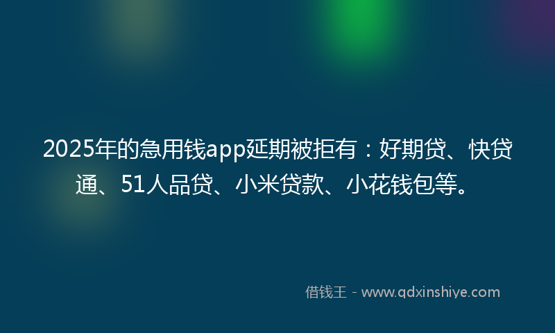 2025年的急用钱app延期被拒有：好期贷、快贷通、51人品贷、小米贷款、小花钱包等。